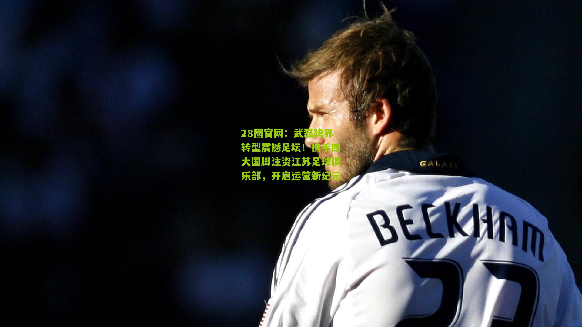 武磊跨界转型震撼足坛！携手四大国脚注资江苏足球俱乐部，开启运营新纪元