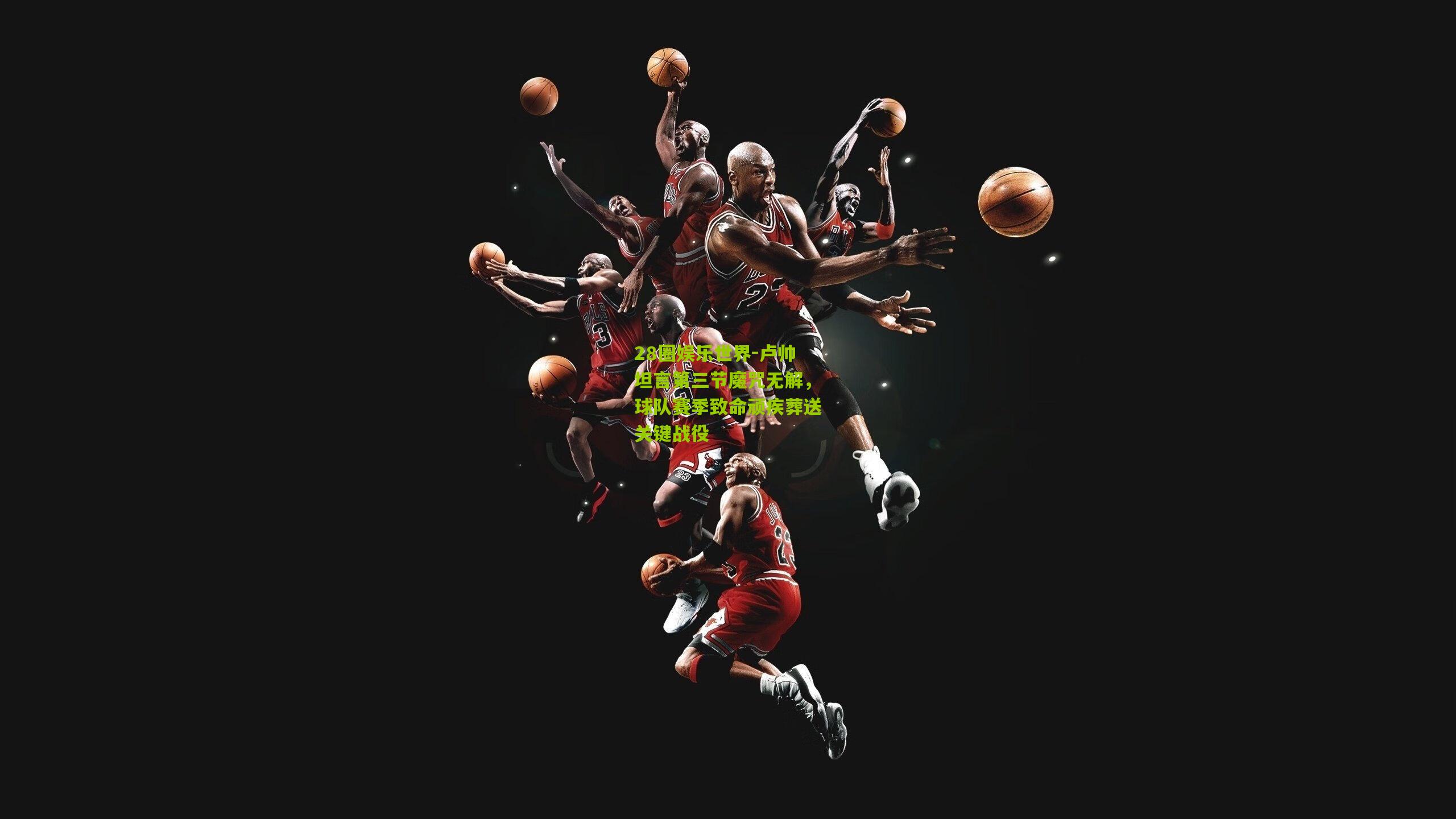 卢帅坦言第三节魔咒无解，球队赛季致命顽疾葬送关键战役