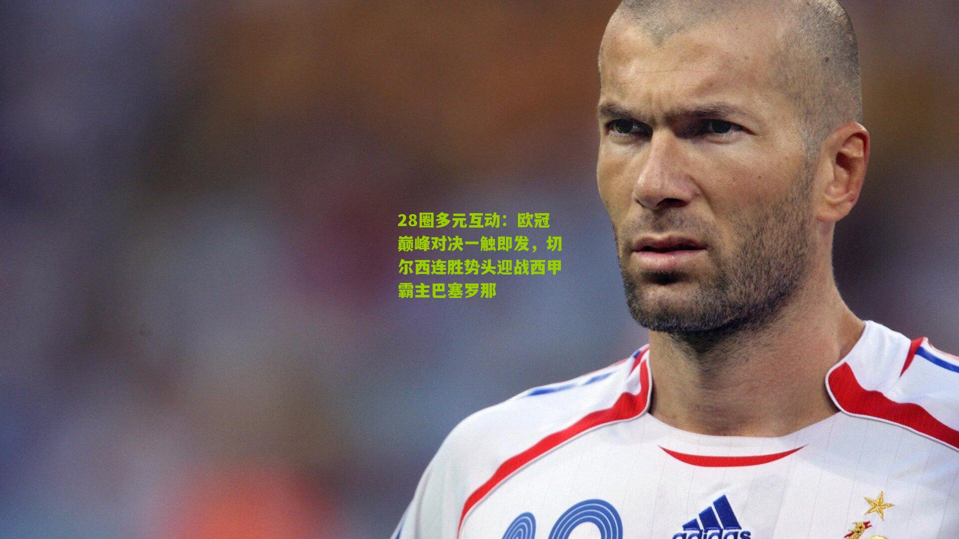 欧冠巅峰对决一触即发，切尔西连胜势头迎战西甲霸主巴塞罗那